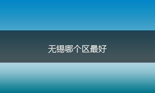 无锡哪个区最好