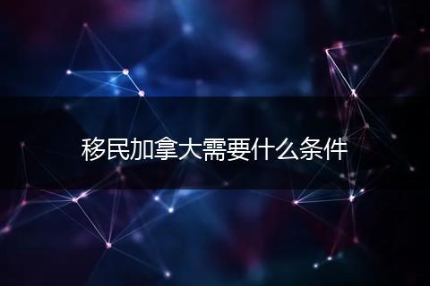 移民加拿大需要什么条件