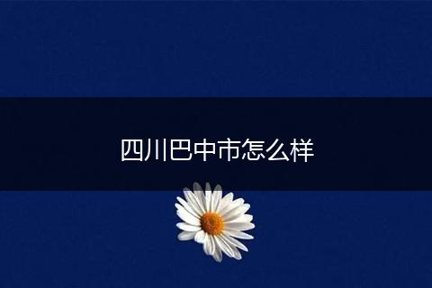 四川巴中市怎么样