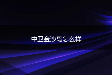 中卫金沙岛怎么样