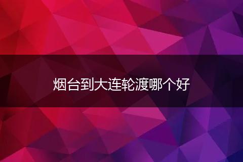 烟台到大连轮渡哪个好