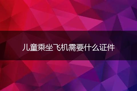 儿童乘坐飞机需要什么证件