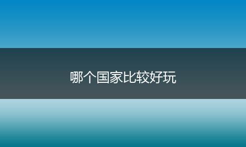 哪个国家比较好玩