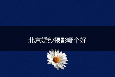 北京婚纱摄影哪个好
