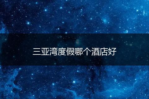 三亚湾度假哪个酒店好