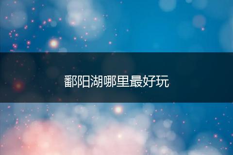鄱阳湖哪里最好玩