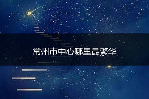 常州市中心哪里最繁华