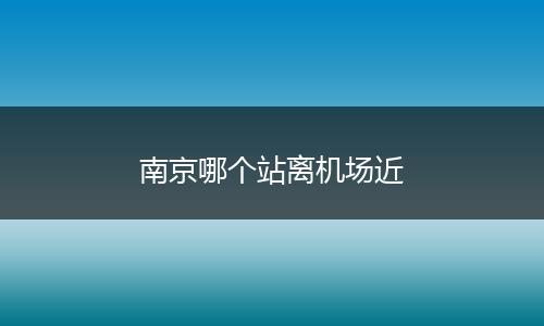 南京哪个站离机场近
