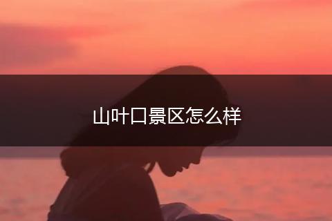 山叶口景区怎么样