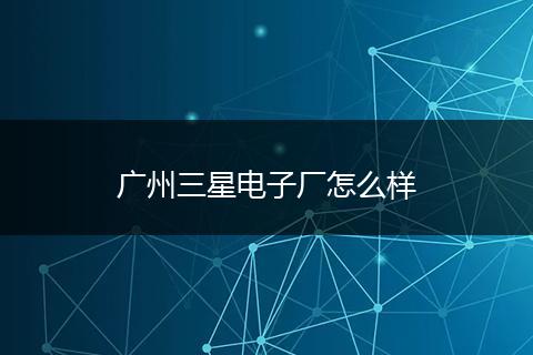 广州三星电子厂怎么样