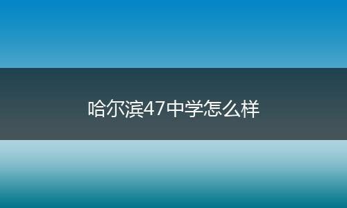 哈尔滨47中学怎么样