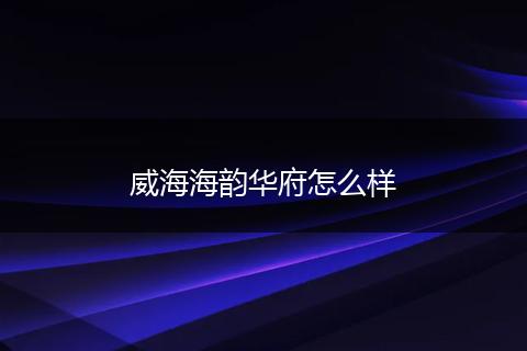 威海海韵华府怎么样
