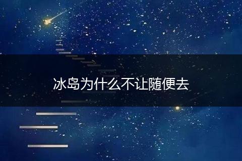 冰岛为什么不让随便去