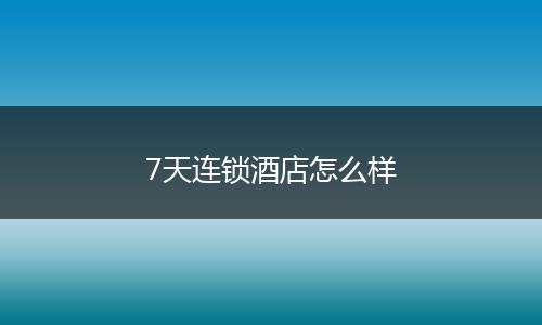 7天连锁酒店怎么样