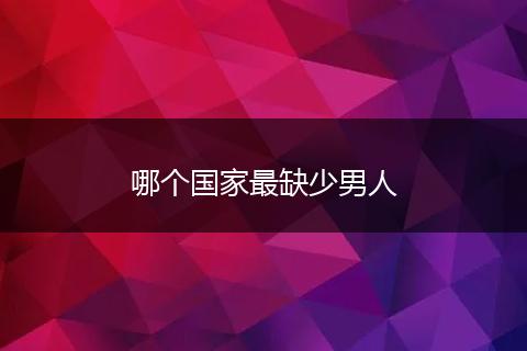 哪个国家最缺少男人