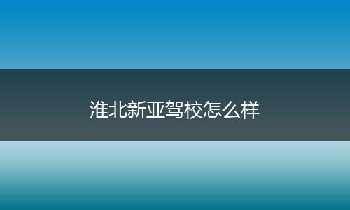 淮北新亚驾校怎么样