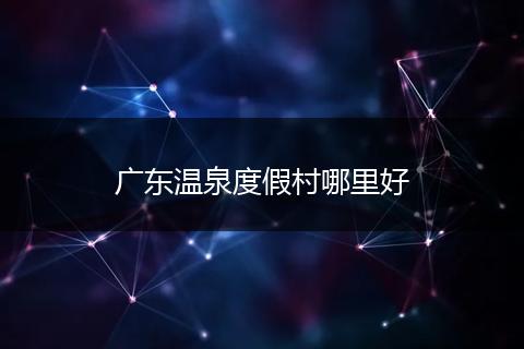 广东温泉度假村哪里好
