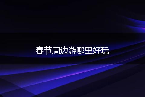 春节周边游哪里好玩