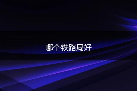 哪个铁路局好