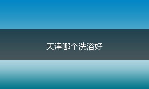 天津哪个洗浴好