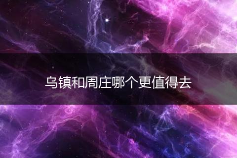 乌镇和周庄哪个更值得去