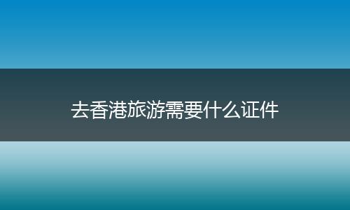 去香港旅游需要什么证件