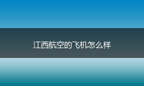 江西航空的飞机怎么样