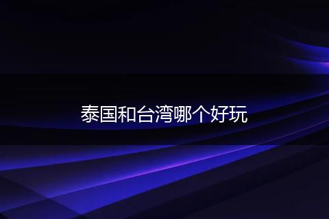泰国和台湾哪个好玩