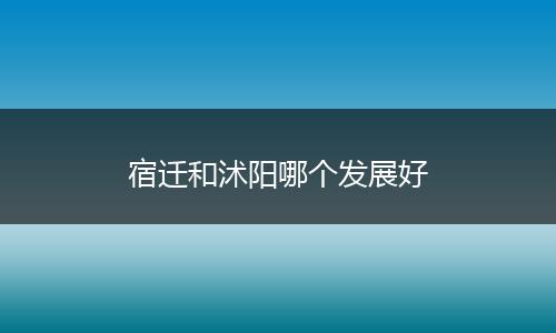 宿迁和沭阳哪个发展好