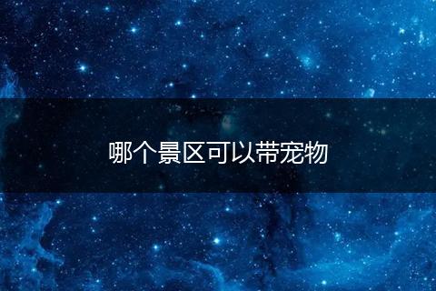 哪个景区可以带宠物