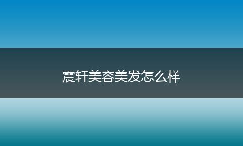 震轩美容美发怎么样