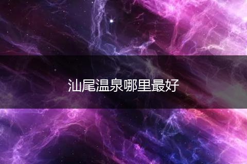 汕尾温泉哪里最好