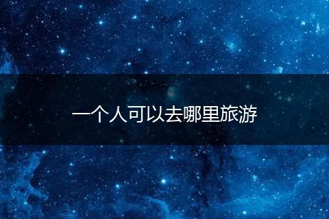 一个人可以去哪里旅游