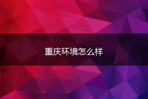 重庆环境怎么样