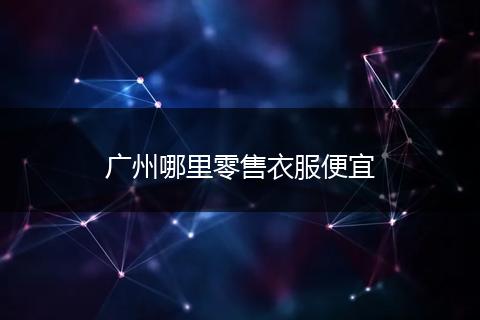 广州哪里零售衣服便宜