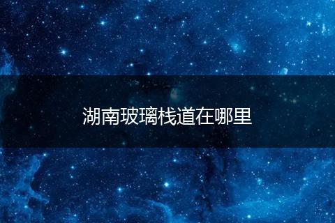 湖南玻璃栈道在哪里