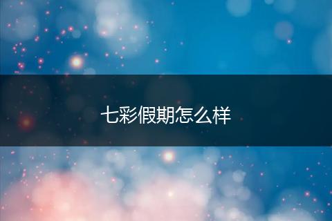 七彩假期怎么样