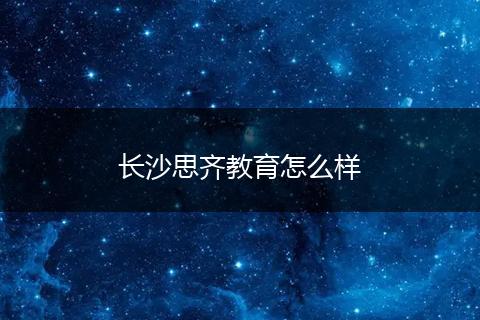 长沙思齐教育怎么样