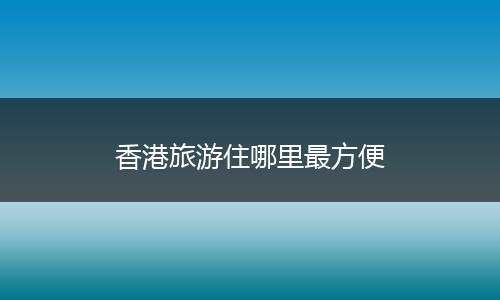 香港旅游住哪里最方便