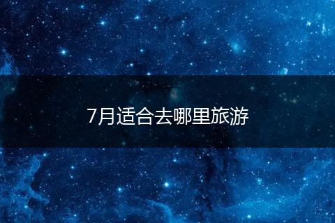 7月适合去哪里旅游