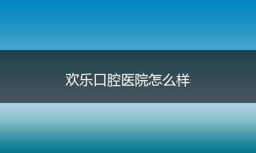 欢乐口腔医院怎么样