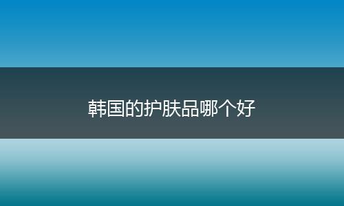 韩国的护肤品哪个好