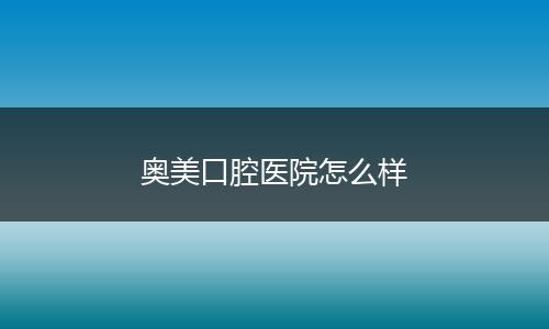 奥美口腔医院怎么样