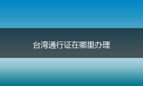 台湾通行证在哪里办理