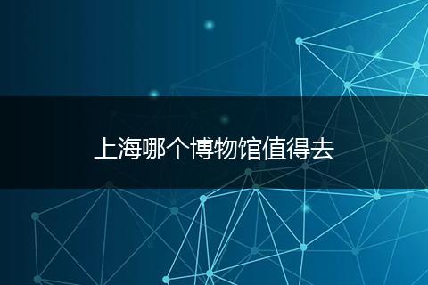 上海哪个博物馆值得去