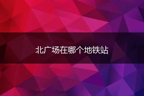 北广场在哪个地铁站