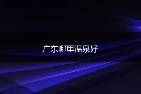 广东哪里温泉好