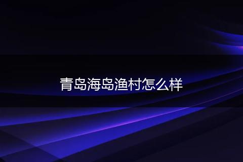 青岛海岛渔村怎么样