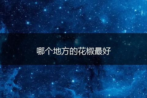哪个地方的花椒最好