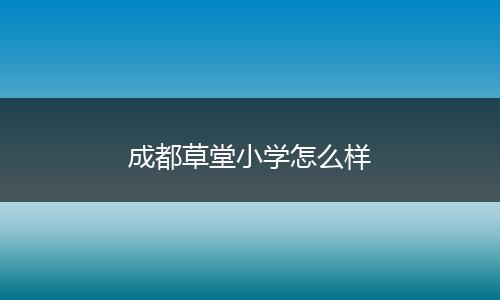 成都草堂小学怎么样